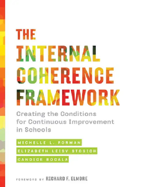 The Internal Coherence Framework: Creating the Conditions for Continuous Improvement in Schools by Michelle L. Forman, Elizabeth Leisy Stosich, Candice Bocala