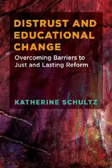 Distrust and Educational Change: Overcoming Barriers to Just and Lasting Reform by Katherine Schultz