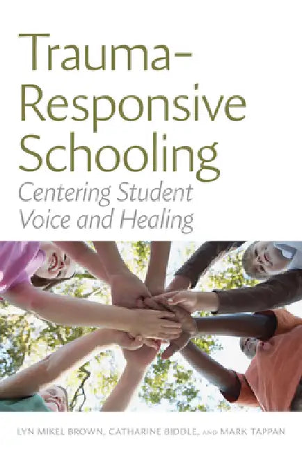 Trauma-Responsive Schooling: Centering Student Voice and Healing by Lyn Mikel Brown, Catharine Biddle, Mark Tappan