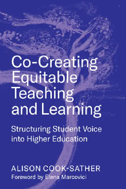 Co-Creating Equitable Teaching and Learning: Structuring Student Voice Into Higher Education by Alison Cook-Sather