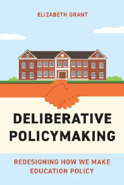 Deliberative Policymaking: Redesigning How We Make Education Policy by Elizabeth Grant