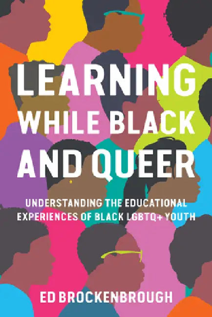 Learning While Black and Queer: Understanding the Educational Experiences of Black LGBTQ+ Youth by Ed Brockenbrough