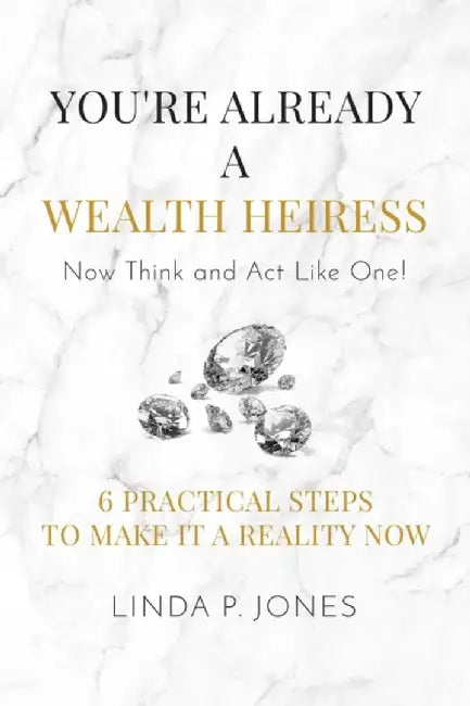 You're Already a Wealth Heiress! Now Think and ACT Like One: 6 Practical Steps to Make It a Reality by Jones, Linda P.