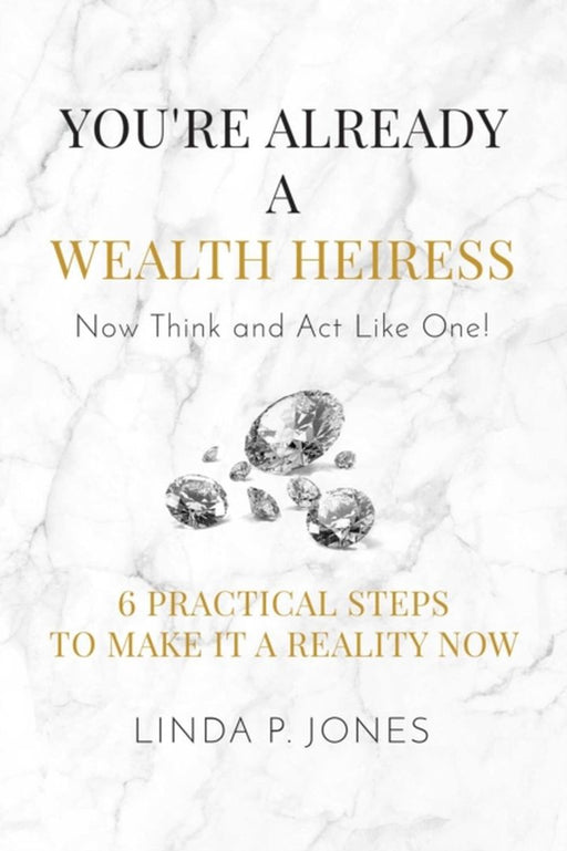 You're Already a Wealth Heiress! Now Think and ACT Like One: 6 Practical Steps to Make It a Reality by Jones, Linda P.