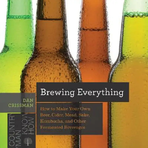 Brewing Everything: How to Make Your Own Beer, Cider, Mead, Sake, Kombucha, and Other Fermented Beverages by Dan Crissman