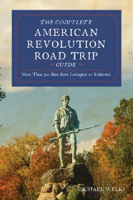 Complete American Revolution Road Trip Guide: More Than 500 Sites from Lexington to Yorktown by Michael Weeks