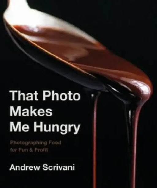 That Photo Makes Me Hungry: Photographing Food for Fun and Profit by Andrew Scrivani