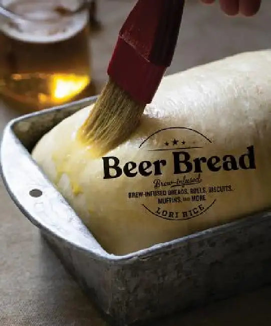 Beer Bread: Brew-Infused Breads, Rolls, Biscuits, Muffins, and More by Lori Rice
