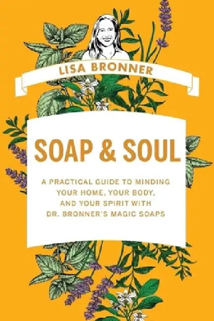 Soap & Soul: A Practical Guide to Minding Your Home, Your Body, and Your Spirit with Dr. Bronner's Magic Soaps by Lisa Bronner