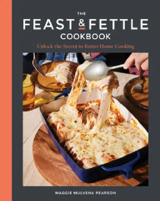 The Feast & Fettle Cookbook: Unlock the Key to Better Home Cooking by Maggie Mulvena Pearson
