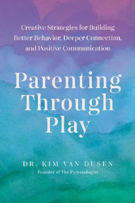 Parenting Through Play: Creative Strategies for Building Better Behavior, Deeper Connection, and Positive Communication by Kim Van Dusen
