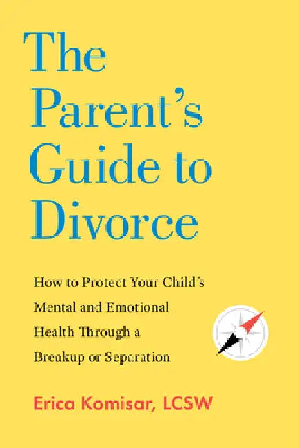 The Parent's Guide to Divorce: How to Protect Your Child's Mental and Emotional Health Through a Breakup or Separation by Erica Komisar