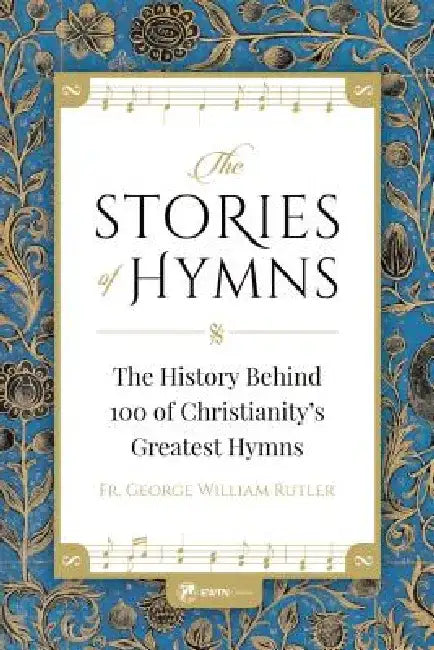 The Stories of Hymns: The History Behind 100 of Christianity's Greatest Hymns by George W. Rutler