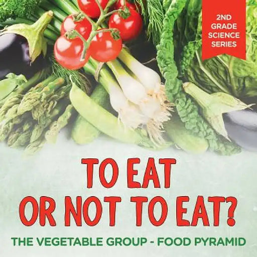 To Eat or Not to Eat? the Vegetable Group - Food Pyramid: 2nd Grade Science Series by Baby Professor