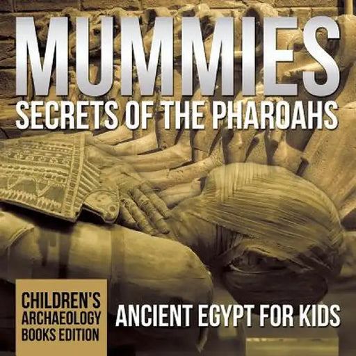 Mummies Secrets of the Pharaohs: Ancient Egypt for Kids - Children's Archaeology Books Edition by Baby Professor
