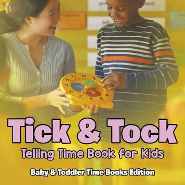 Tick & Tock: Telling Time Book for Kids - Baby & Toddler Time Books Edition by Baby Professor