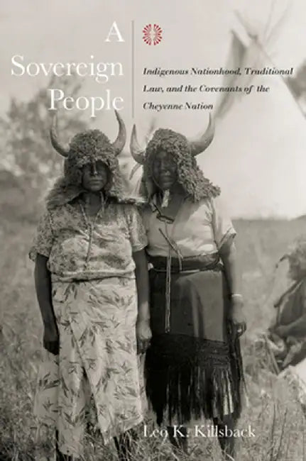 A Sovereign People: Indigenous Nationhood, Traditional Law, and the Covenants of the Cheyenne Nation by Leo K. Killsback