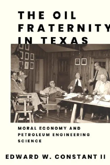 The Oil Fraternity in Texas: Moral Economy and Petroleum Engineering Science by Edward W. Constant