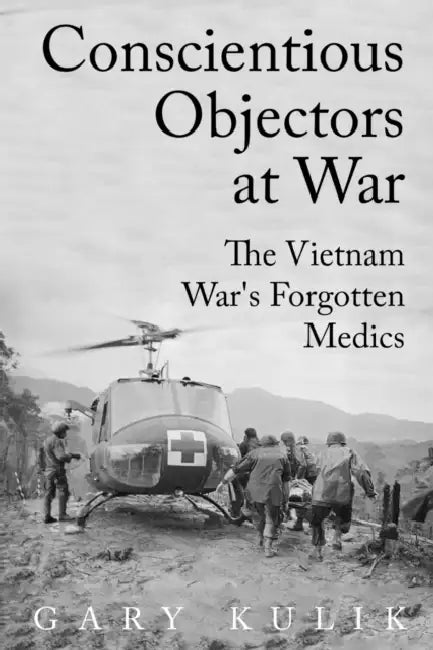 Conscientious Objectors at War: The Vietnam War's Forgotten Medics by Gary Kulik