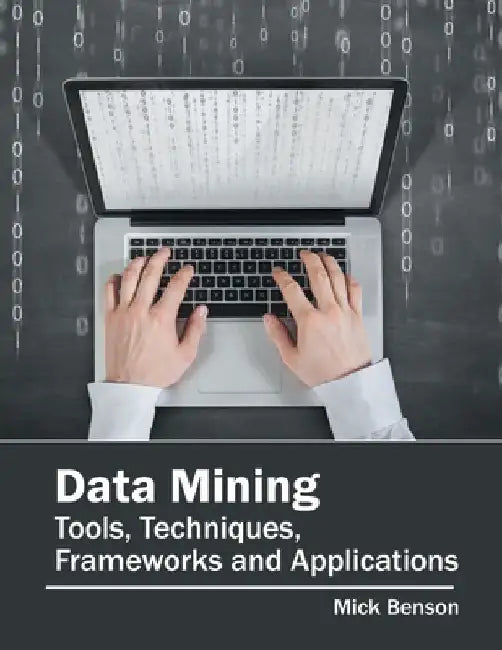 Data Mining: Tools, Techniques, Frameworks and Applications by Mick Benson