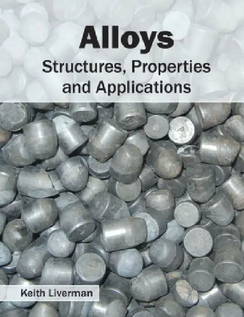 Alloys: Structures, Properties and Applications by Keith Liverman