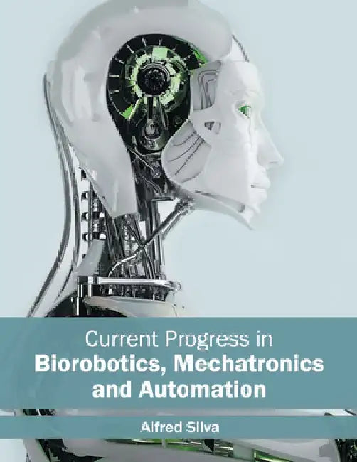 Current Progress in Biorobotics, Mechatronics and Automation by Alfred Silva