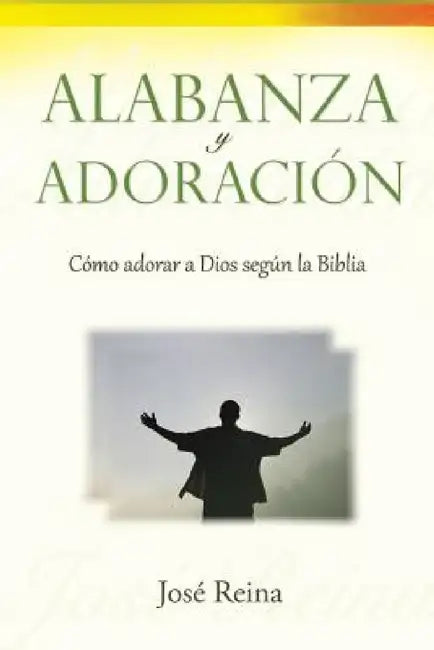 Alabanza y Adoración: Cómo adorar a Dios según la Biblia by José Reina
