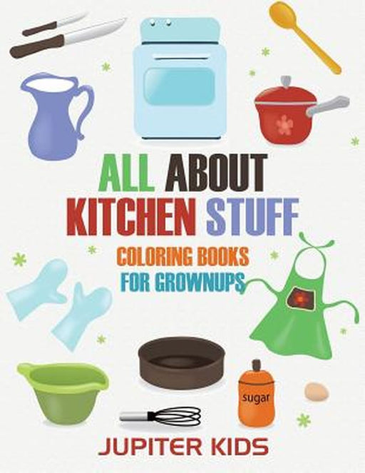 All about Kitchen Stuff: Coloring Books for Grownups by Jupiter Kids