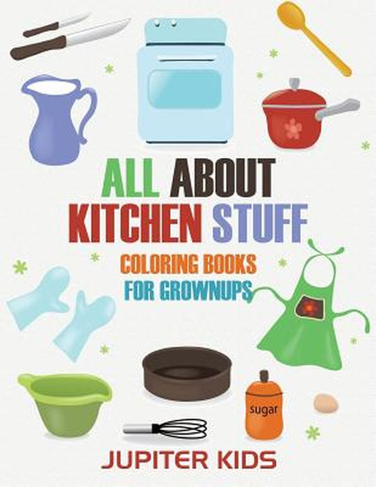 All about Kitchen Stuff: Coloring Books for Grownups by Jupiter Kids