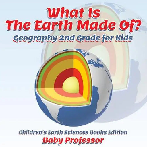 What Is the Earth Made Of? Geography 2nd Grade for Kids Children's Earth Sciences Books Edition by Baby Professor