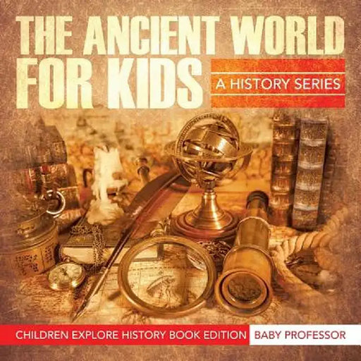 The Ancient World for Kids: A History Series - Children Explore History Book Edition by Baby Professor