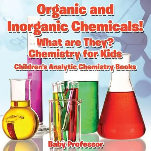 Organic and Inorganic Chemicals! What Are They Chemistry for Kids - Children's Analytic Chemistry Books by Baby Professor