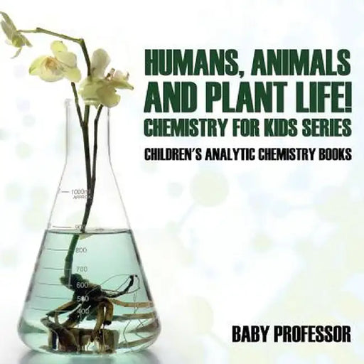 Humans, Animals and Plant Life! Chemistry for Kids Series - Children's Analytic Chemistry Books by Baby Professor