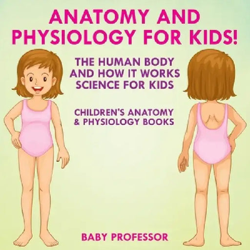 Anatomy and Physiology for Kids! the Human Body and It Works: Science for Kids - Children's Anatomy & Physiology Books by Baby Professor