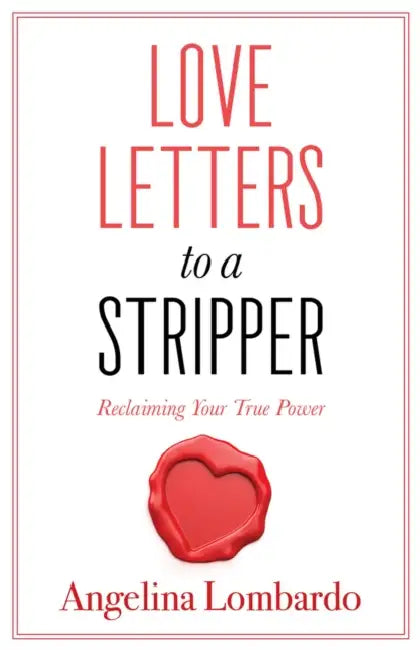 Love Letters to a Stripper: Create a Future That Will Have You Ditching the Desperation of Dancing by Angelina Lombardo
