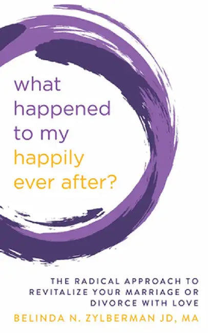 What Happened to My Happily Ever After?: The Radical Approach to Revitalize Your Marriage or Divorce with Love by Belinda Zylberman