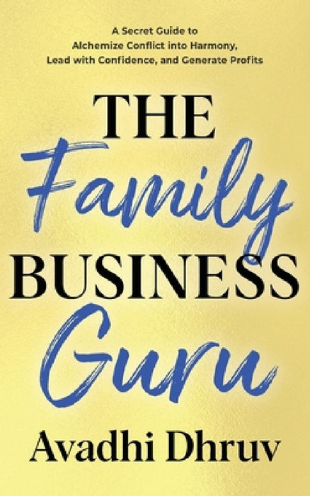 The Family Business Guru: A Secret Guide to Alchemize Conflict into Harmony, Lead with Confidence, and Generate Profits by Avadhi Dhruv