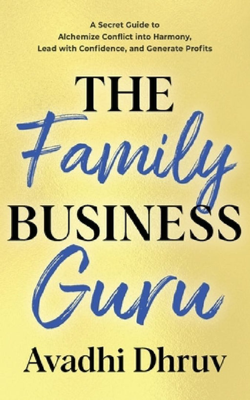 The Family Business Guru: A Secret Guide to Alchemize Conflict into Harmony, Lead with Confidence, and Generate Profits by Avadhi Dhruv