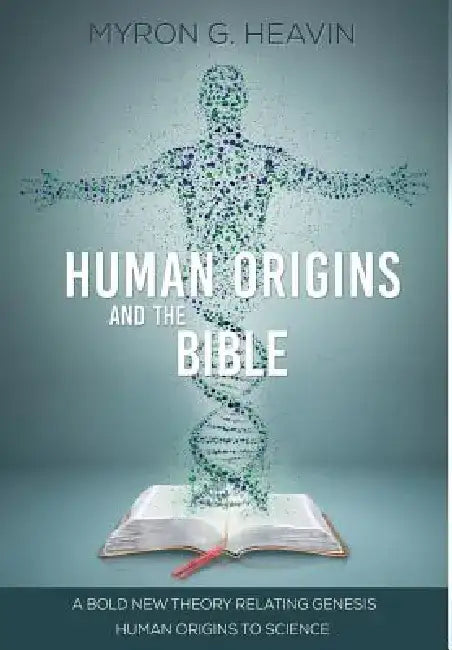 Human Origins and the Bible: A Bold New Theory Relating Genesis Human Origins to Science by Myron G. Heavin