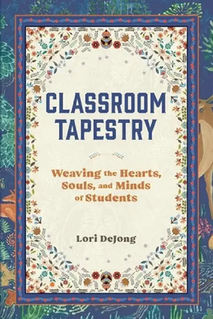 Classroom Tapestry: Weaving the Hearts, Souls, and Minds of Students by Lori Dejong
