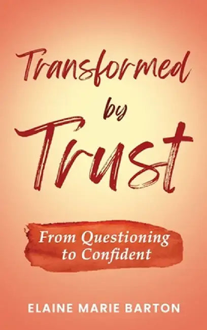 Transformed by Trust: From Questioning to Confident by Elaine Marie Barton