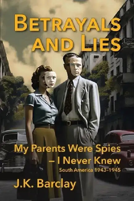 Betrayals and Lies: My Parents Were Spies - I Never Knew: South America, 1943-1945 by J. K. Barclay