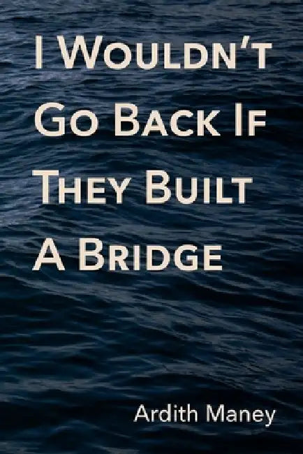 I Wouldn't Go Back If They Built A Bridge by Ardith Maney