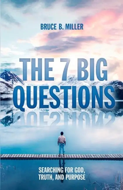 The 7 Big Questions: Searching for God, Truth, and Purpose by Bruce B. Miller