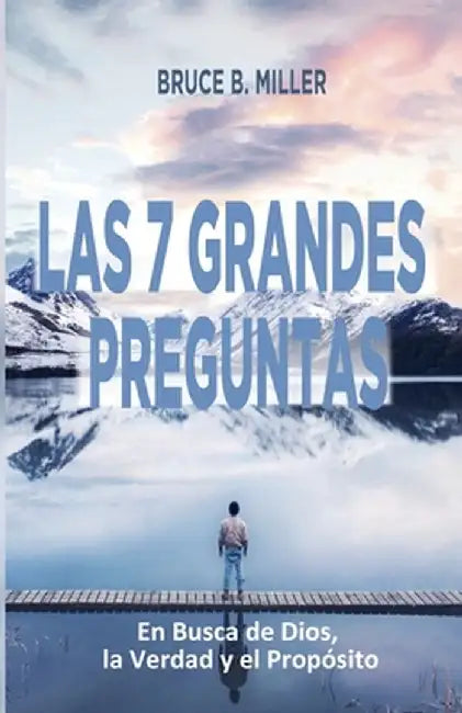 Las 7 Grandes Preguntas: En Busca de Dios, la Verdad y el Propósito by Bruce B. Miller