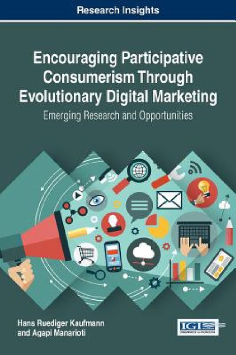 Encouraging Participative Consumerism Through Evolutionary Digital Marketing: Emerging Research and Opportunities by Hans Ruediger Kaufmann, Agapi Manarioti
