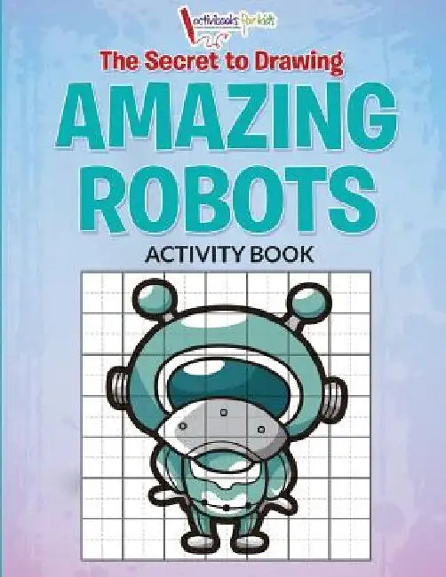 The Secret to Drawing Amazing Robots by Activibooks For Kids