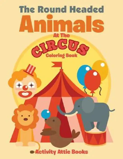 The Round Headed Animals At The Circus Coloring Book by Activity Attic Books