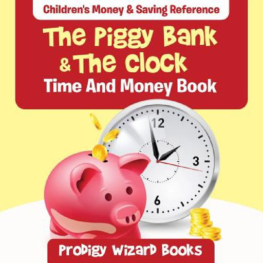 The Piggy Bank & The Clock - Time And Money Book: Children's Money & Saving Reference by Prodigy Wizard Books
