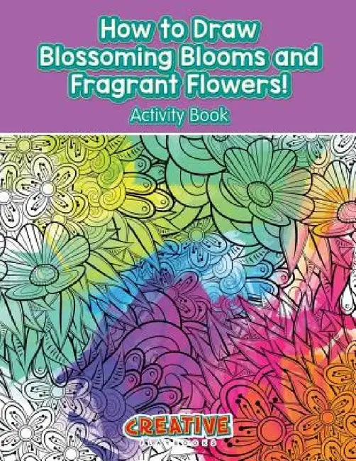 How to Draw Blossoming Blooms and Fragrant Flowers! Activity Book by Creative Playbooks